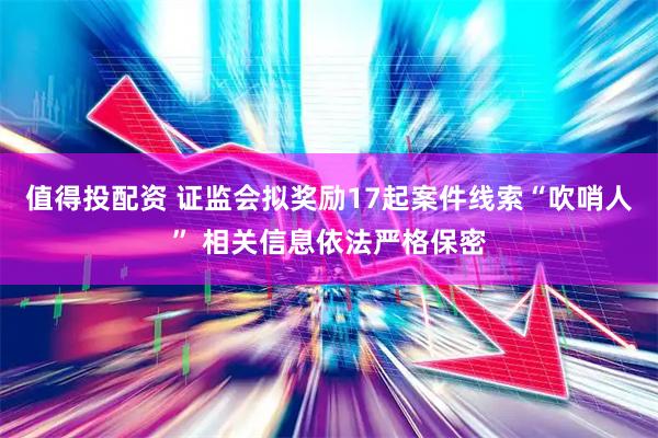 值得投配资 证监会拟奖励17起案件线索“吹哨人” 相关信息依法严格保密
