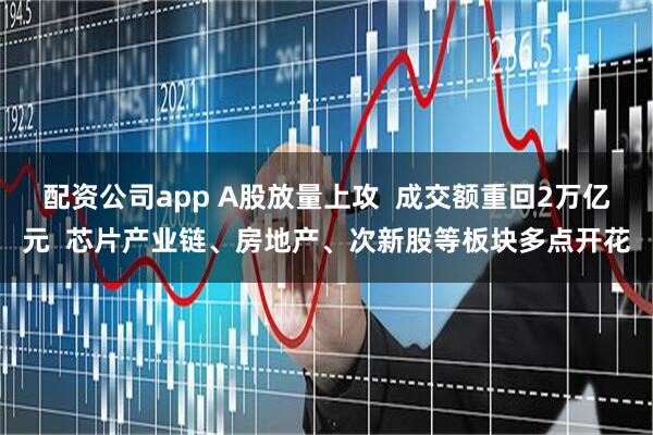 配资公司app A股放量上攻  成交额重回2万亿元  芯片产业链、房地产、次新股等板块多点开花