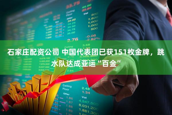 石家庄配资公司 中国代表团已获151枚金牌，跳水队达成亚运“百金”